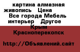 картина алмазная живопись › Цена ­ 2 000 - Все города Мебель, интерьер » Другое   . Крым,Красноперекопск